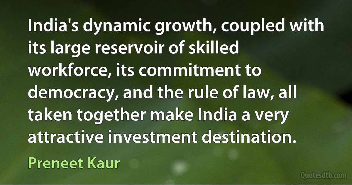 India's dynamic growth, coupled with its large reservoir of skilled workforce, its commitment to democracy, and the rule of law, all taken together make India a very attractive investment destination. (Preneet Kaur)