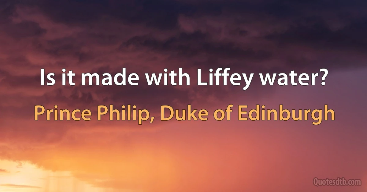 Is it made with Liffey water? (Prince Philip, Duke of Edinburgh)