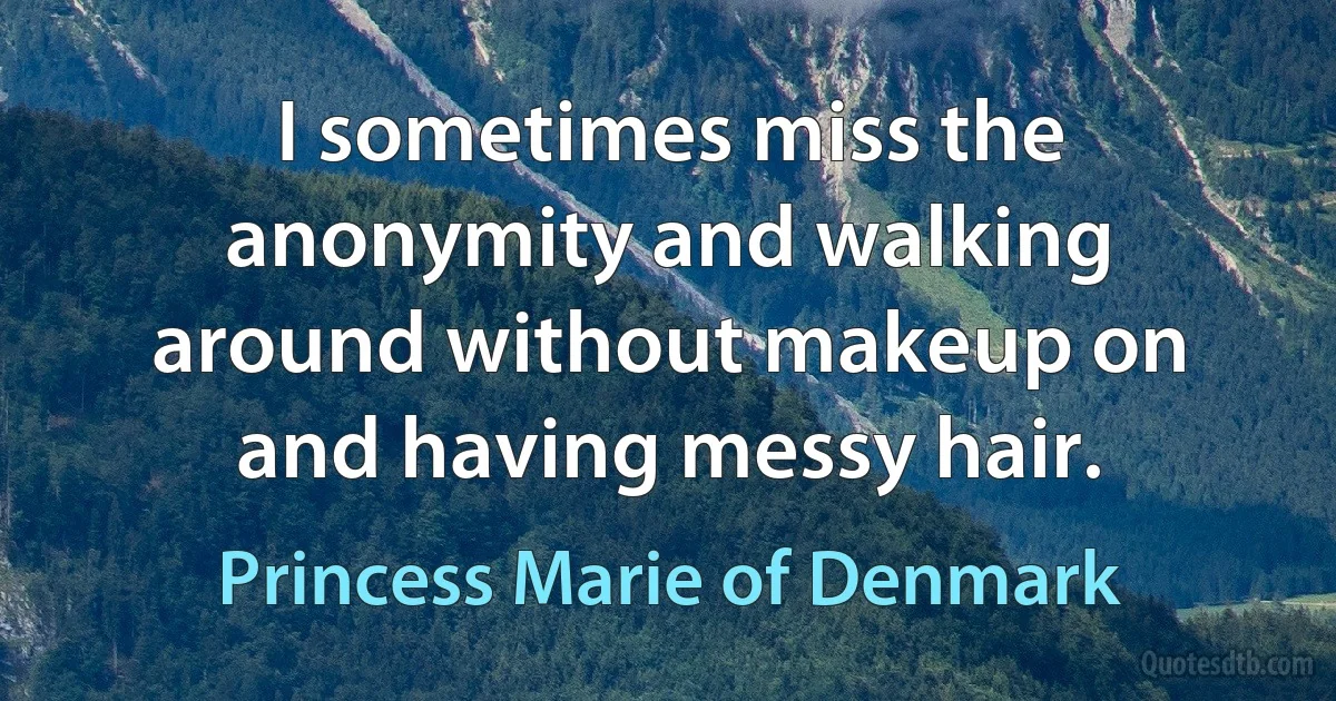 I sometimes miss the anonymity and walking around without makeup on and having messy hair. (Princess Marie of Denmark)