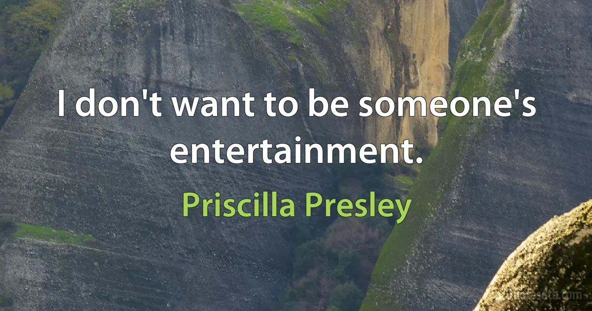 I don't want to be someone's entertainment. (Priscilla Presley)