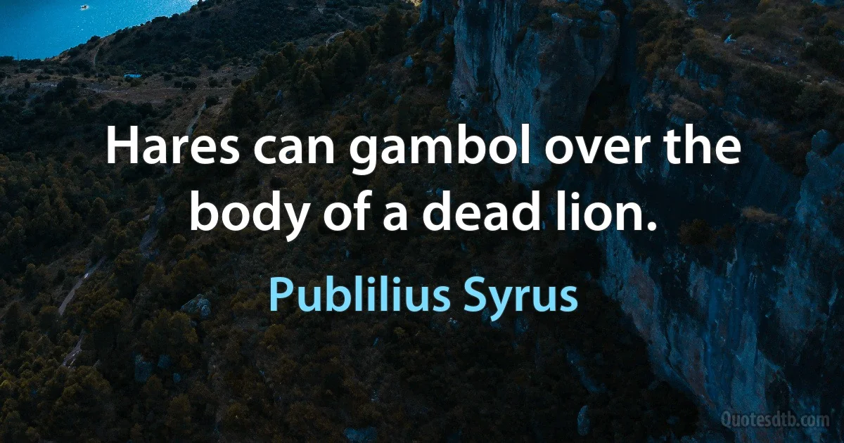 Hares can gambol over the body of a dead lion. (Publilius Syrus)