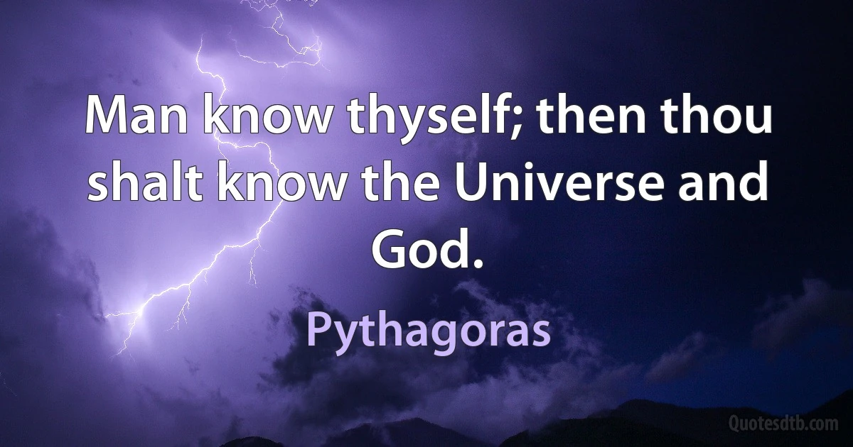 Man know thyself; then thou shalt know the Universe and God. (Pythagoras)