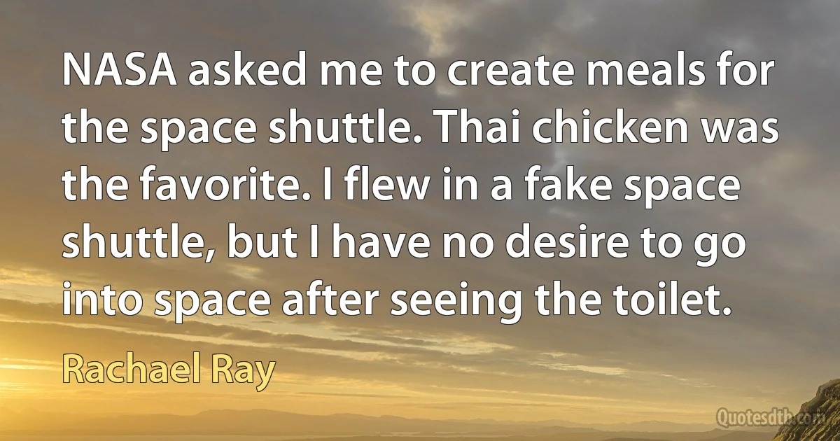 NASA asked me to create meals for the space shuttle. Thai chicken was the favorite. I flew in a fake space shuttle, but I have no desire to go into space after seeing the toilet. (Rachael Ray)