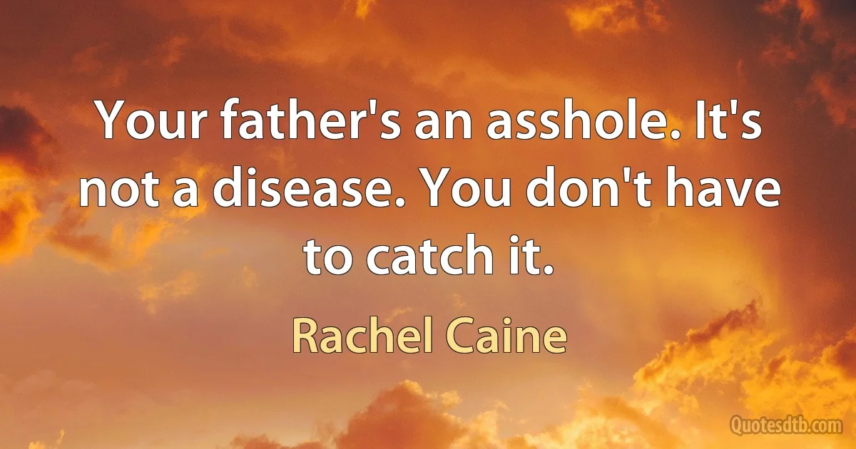 Your father's an asshole. It's not a disease. You don't have to catch it. (Rachel Caine)