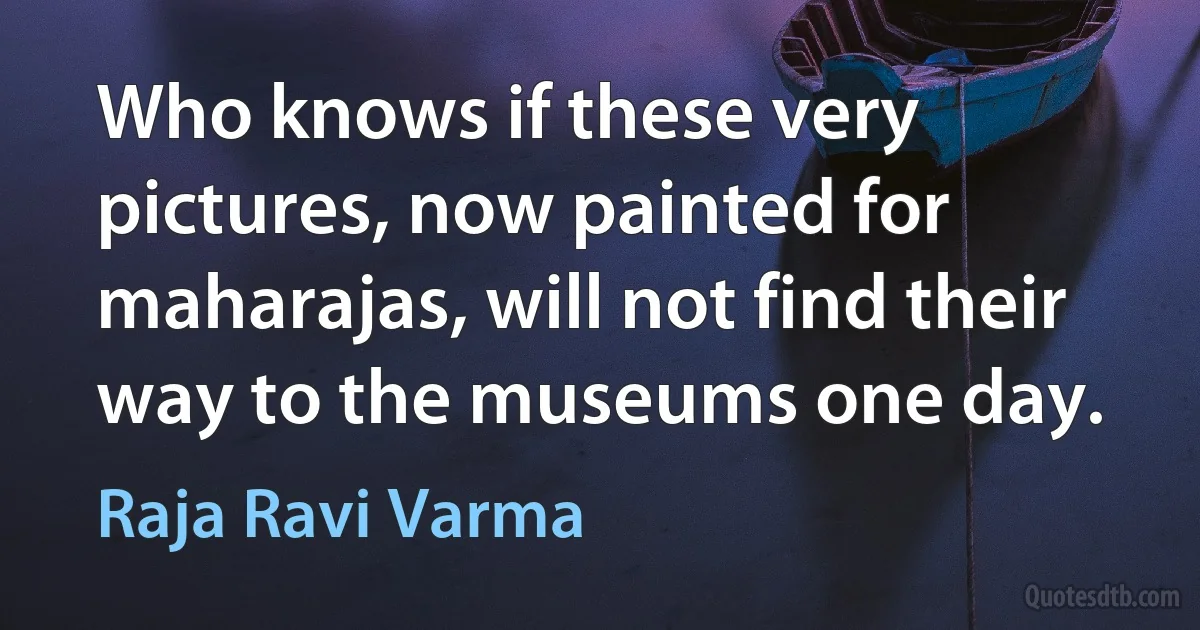 Who knows if these very pictures, now painted for maharajas, will not find their way to the museums one day. (Raja Ravi Varma)