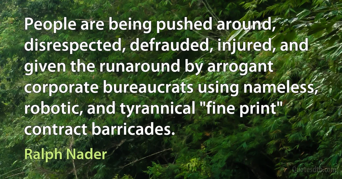 People are being pushed around, disrespected, defrauded, injured, and given the runaround by arrogant corporate bureaucrats using nameless, robotic, and tyrannical "fine print" contract barricades. (Ralph Nader)