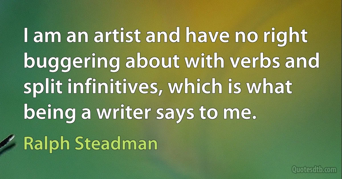 I am an artist and have no right buggering about with verbs and split infinitives, which is what being a writer says to me. (Ralph Steadman)