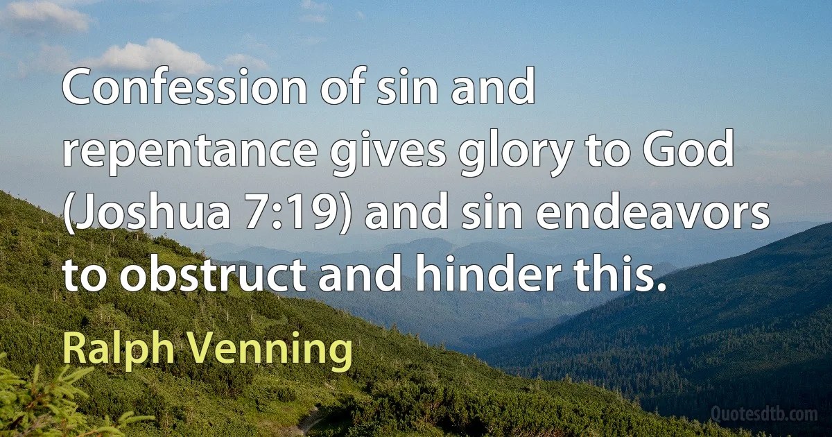 Confession of sin and repentance gives glory to God (Joshua 7:19) and sin endeavors to obstruct and hinder this. (Ralph Venning)