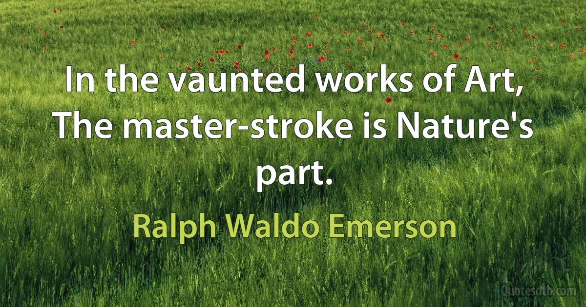 In the vaunted works of Art, The master-stroke is Nature's part. (Ralph Waldo Emerson)