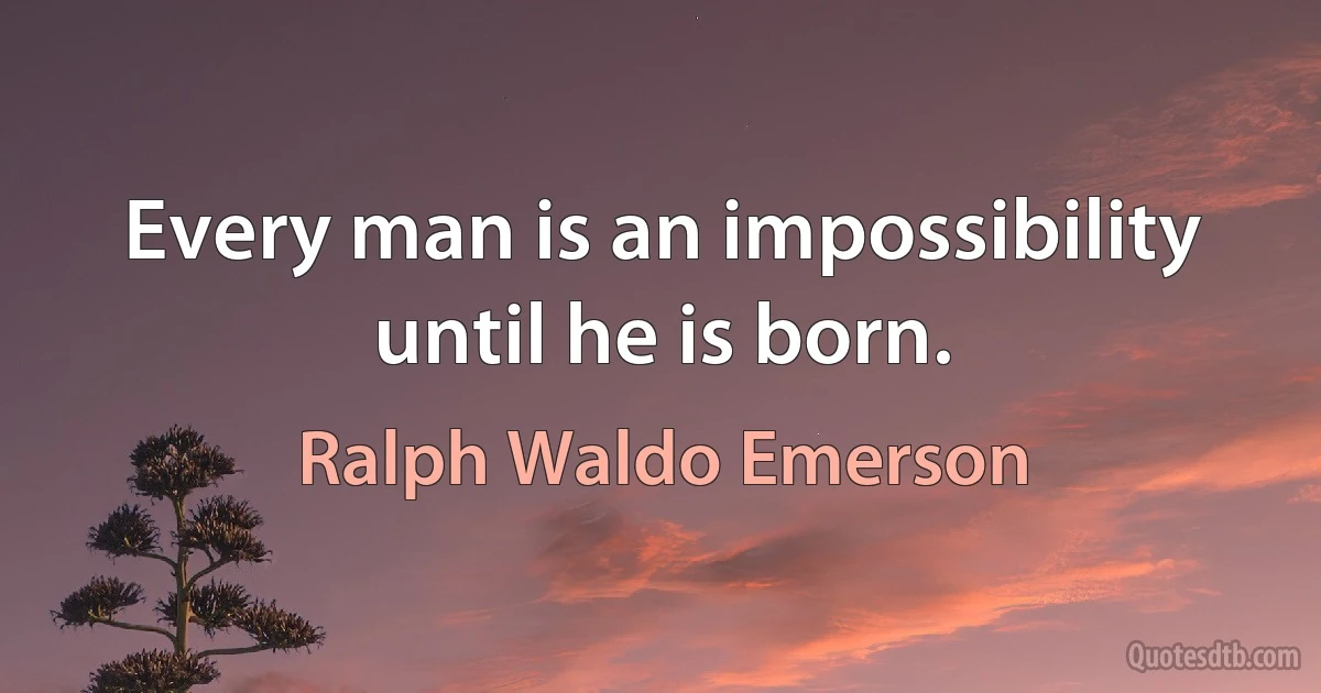 Every man is an impossibility until he is born. (Ralph Waldo Emerson)