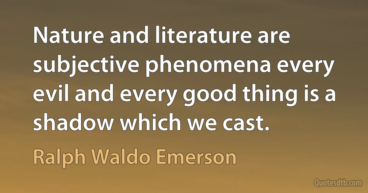 Nature and literature are subjective phenomena every evil and every good thing is a shadow which we cast. (Ralph Waldo Emerson)