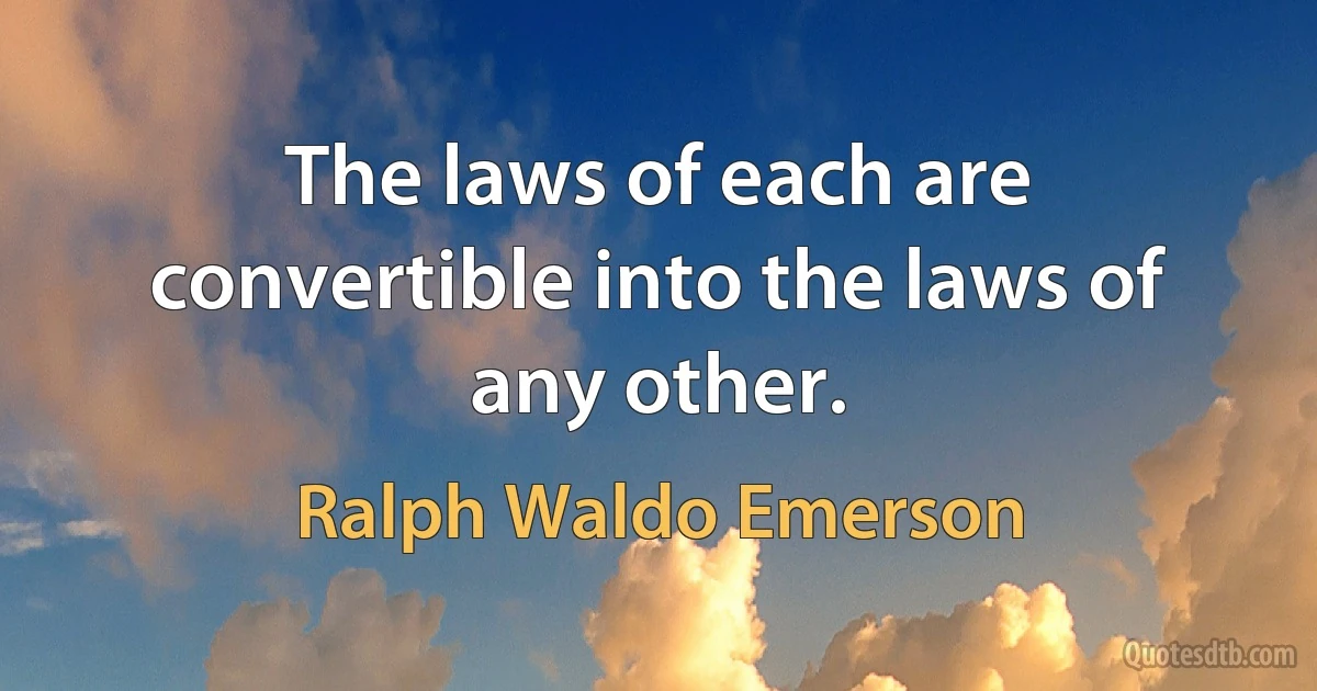 The laws of each are convertible into the laws of any other. (Ralph Waldo Emerson)