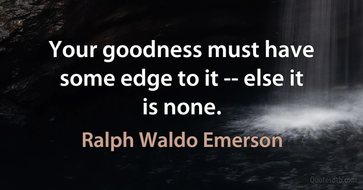 Your goodness must have some edge to it -- else it is none. (Ralph Waldo Emerson)