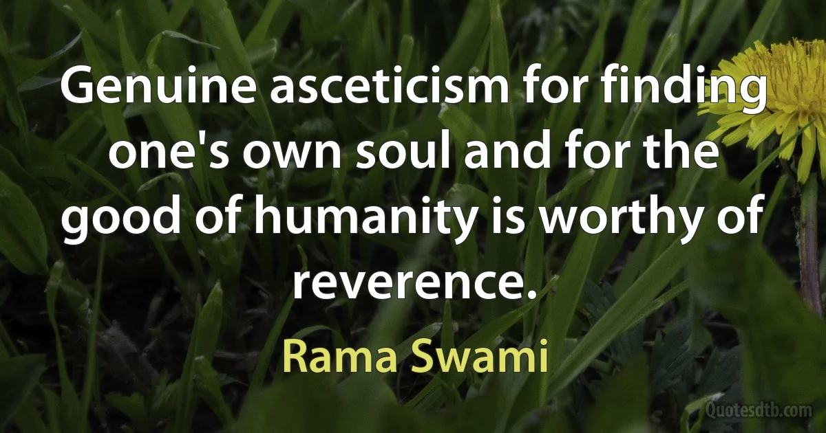 Genuine asceticism for finding one's own soul and for the good of humanity is worthy of reverence. (Rama Swami)