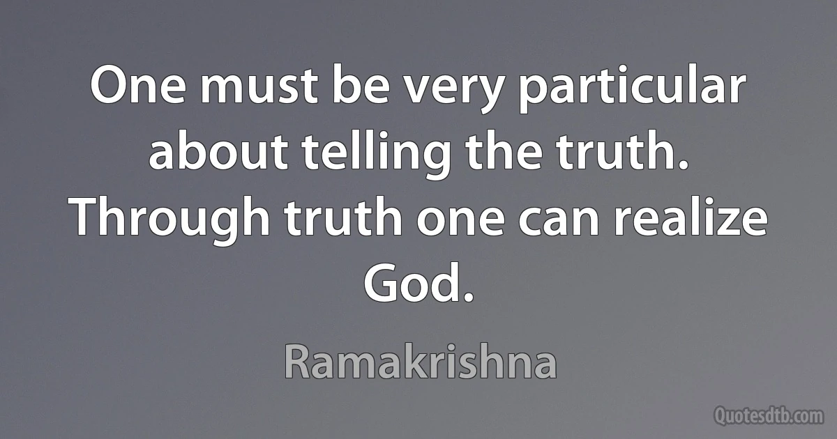 One must be very particular about telling the truth. Through truth one can realize God. (Ramakrishna)