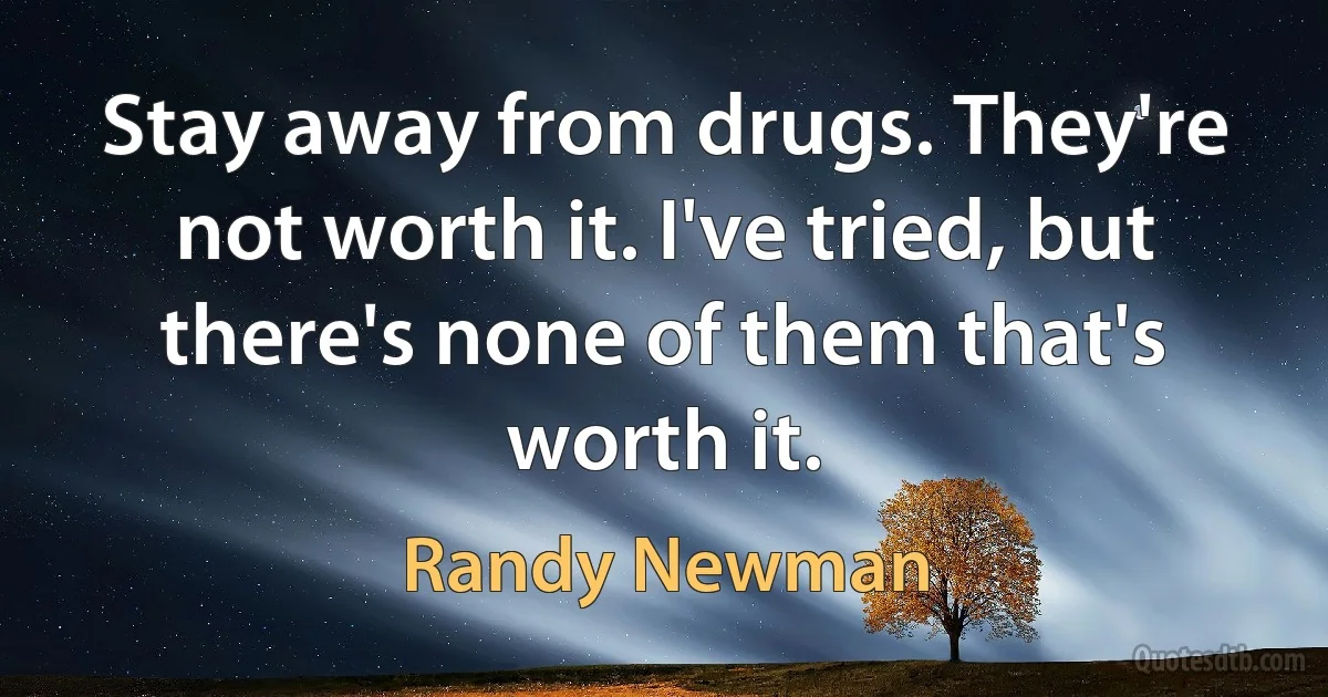 Stay away from drugs. They're not worth it. I've tried, but there's none of them that's worth it. (Randy Newman)