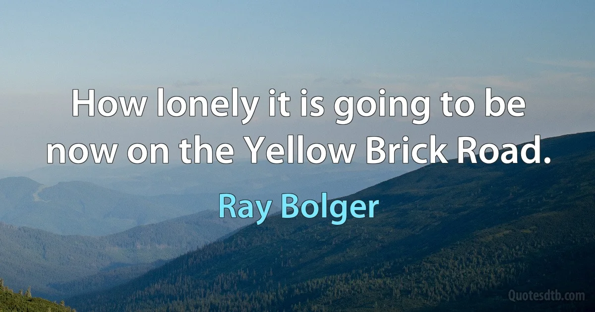 How lonely it is going to be now on the Yellow Brick Road. (Ray Bolger)