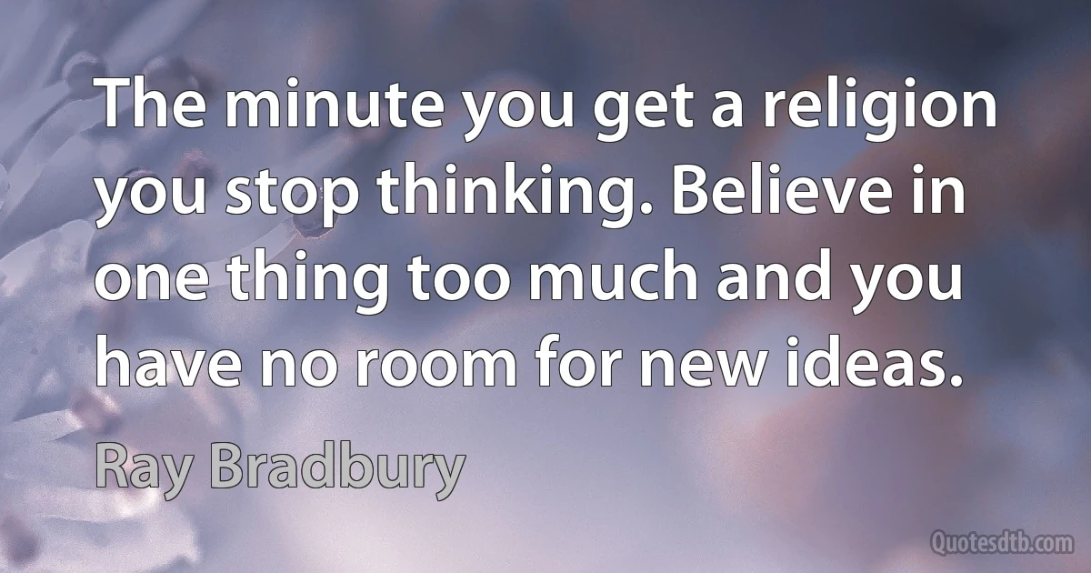 The minute you get a religion you stop thinking. Believe in one thing too much and you have no room for new ideas. (Ray Bradbury)