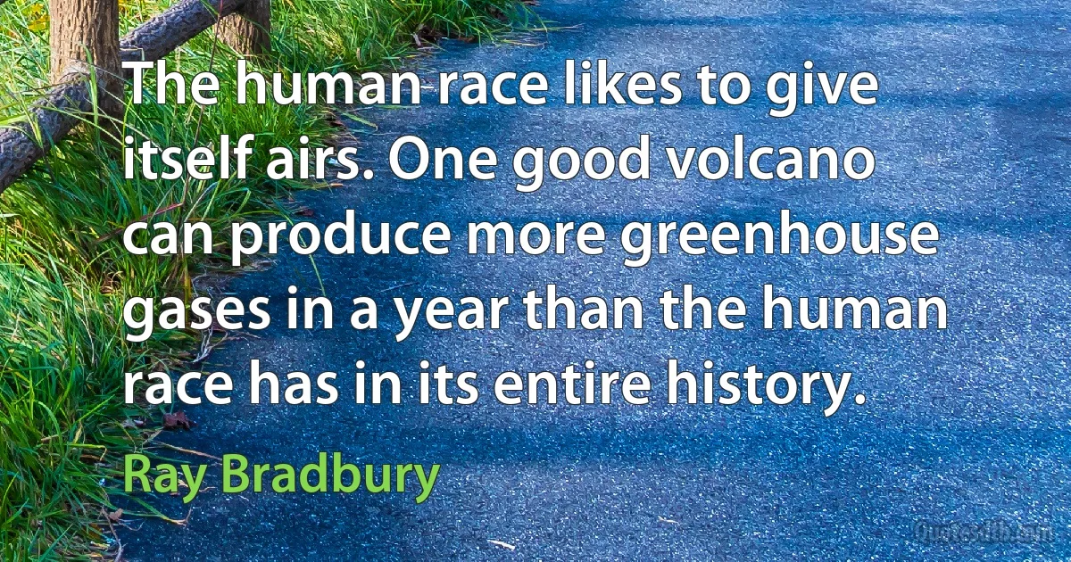 The human race likes to give itself airs. One good volcano can produce more greenhouse gases in a year than the human race has in its entire history. (Ray Bradbury)