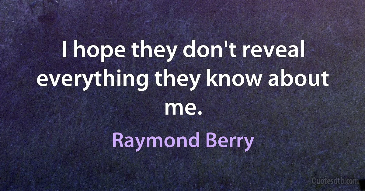 I hope they don't reveal everything they know about me. (Raymond Berry)