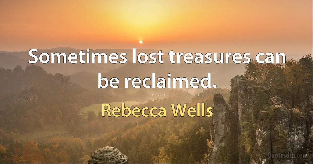 Sometimes lost treasures can be reclaimed. (Rebecca Wells)