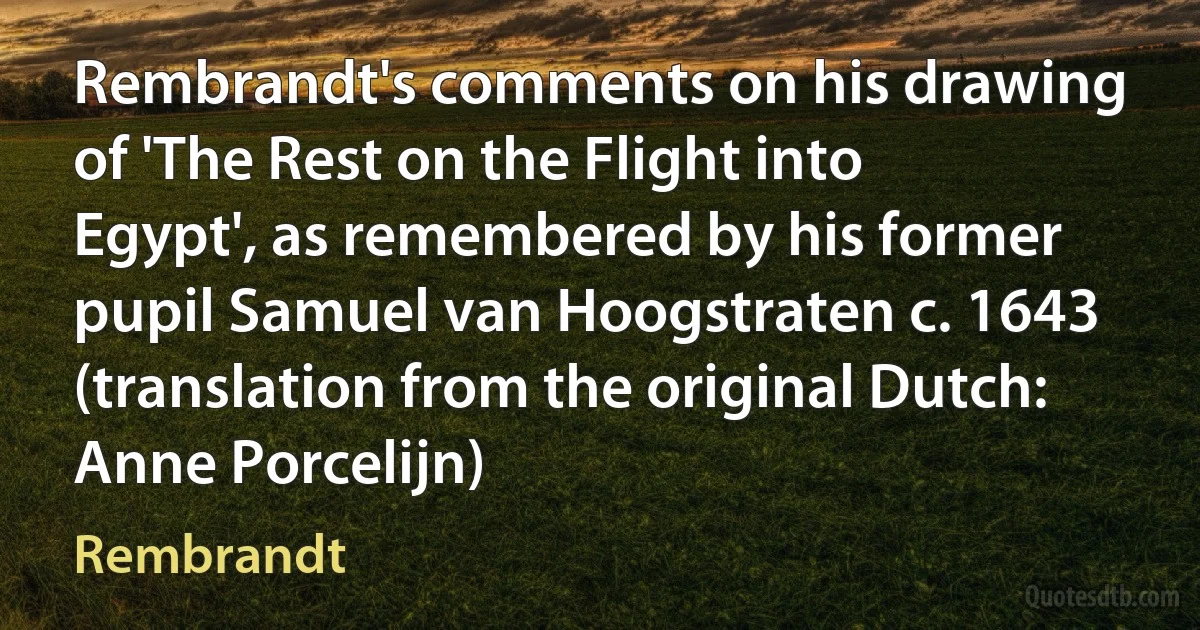 Rembrandt's comments on his drawing of 'The Rest on the Flight into Egypt', as remembered by his former pupil Samuel van Hoogstraten c. 1643 (translation from the original Dutch: Anne Porcelijn) (Rembrandt)