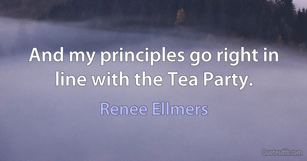 And my principles go right in line with the Tea Party. (Renee Ellmers)