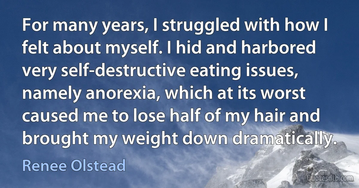 For many years, I struggled with how I felt about myself. I hid and harbored very self-destructive eating issues, namely anorexia, which at its worst caused me to lose half of my hair and brought my weight down dramatically. (Renee Olstead)