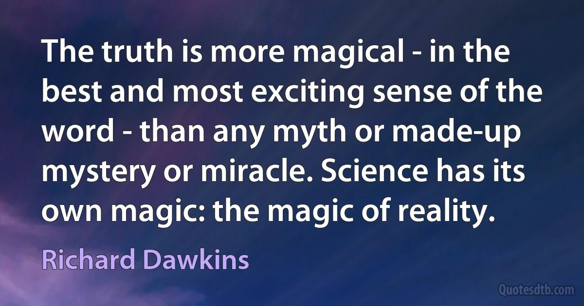 The truth is more magical - in the best and most exciting sense of the word - than any myth or made-up mystery or miracle. Science has its own magic: the magic of reality. (Richard Dawkins)