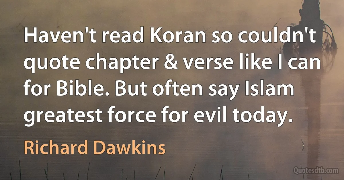 Haven't read Koran so couldn't quote chapter & verse like I can for Bible. But often say Islam greatest force for evil today. (Richard Dawkins)