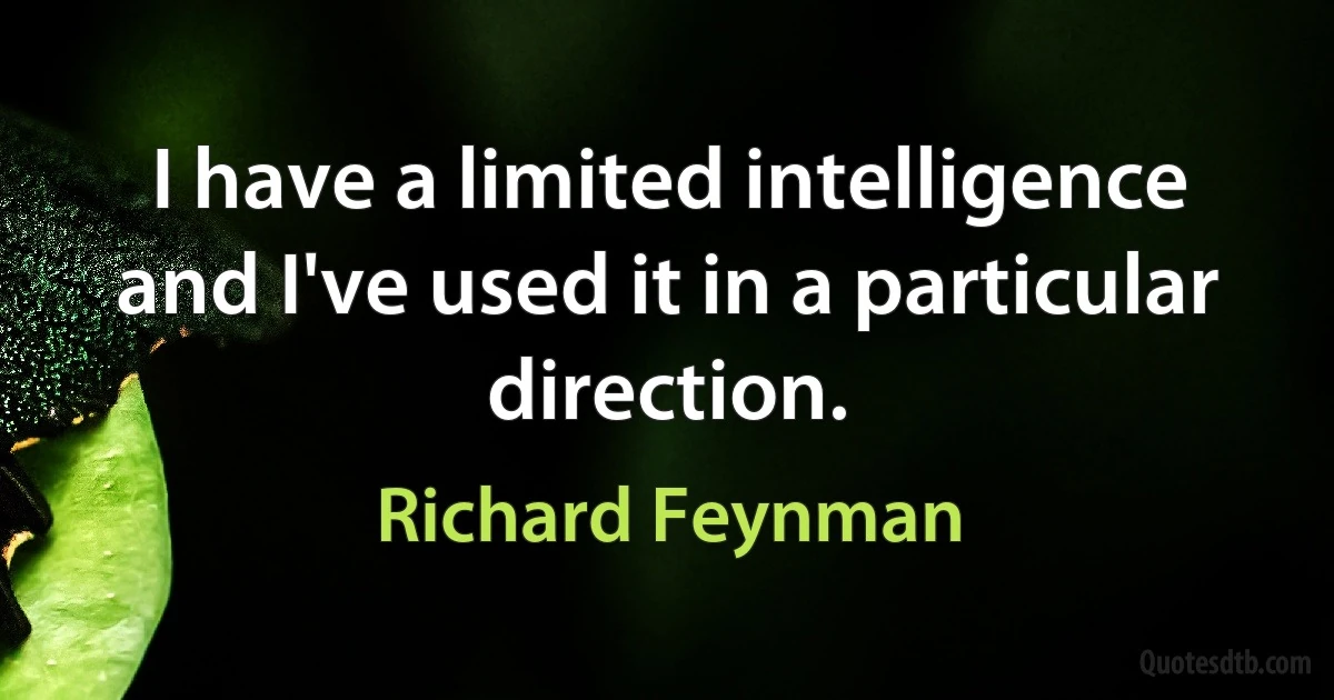 I have a limited intelligence and I've used it in a particular direction. (Richard Feynman)