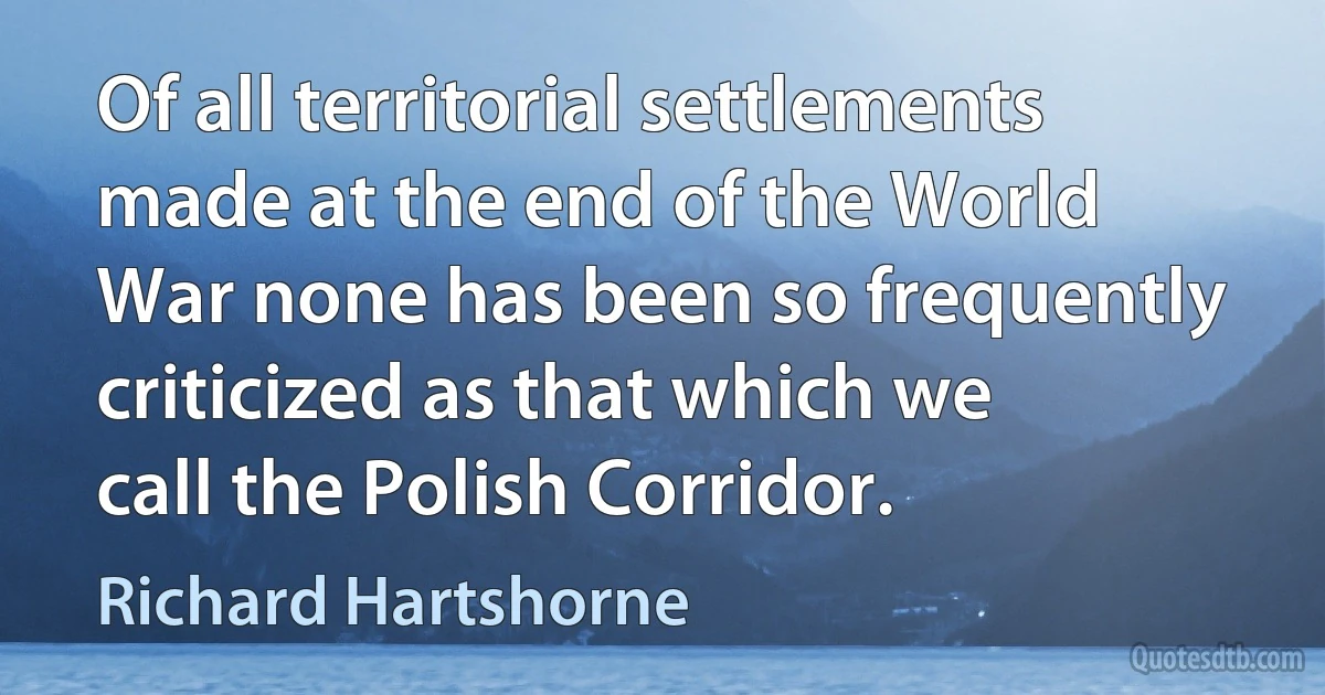 Of all territorial settlements made at the end of the World War none has been so frequently criticized as that which we call the Polish Corridor. (Richard Hartshorne)