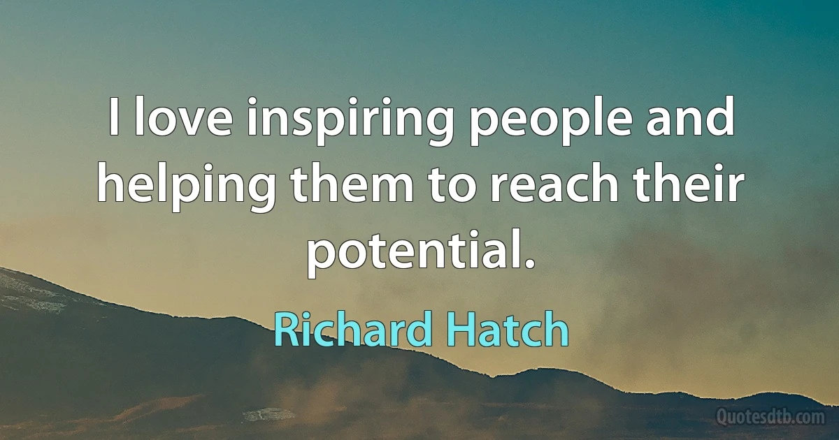 I love inspiring people and helping them to reach their potential. (Richard Hatch)