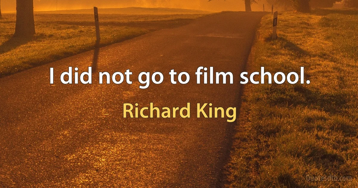 I did not go to film school. (Richard King)