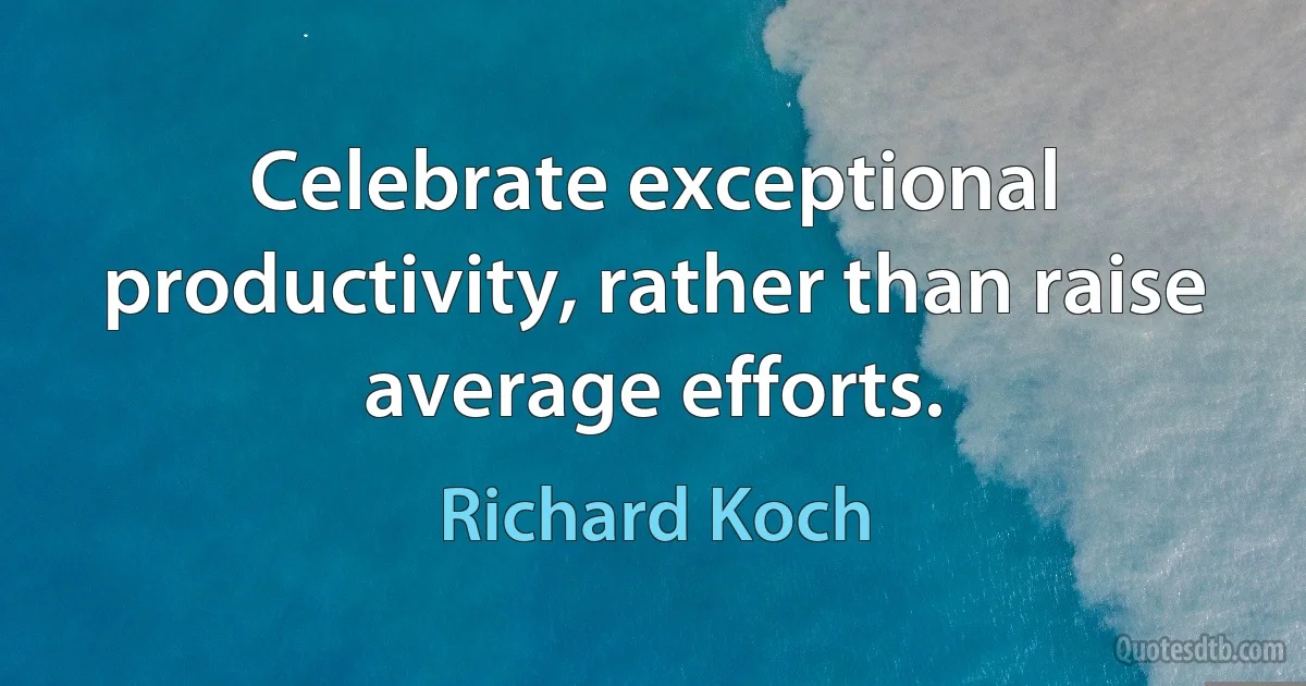 Celebrate exceptional productivity, rather than raise average efforts. (Richard Koch)