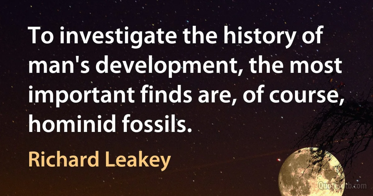 To investigate the history of man's development, the most important finds are, of course, hominid fossils. (Richard Leakey)