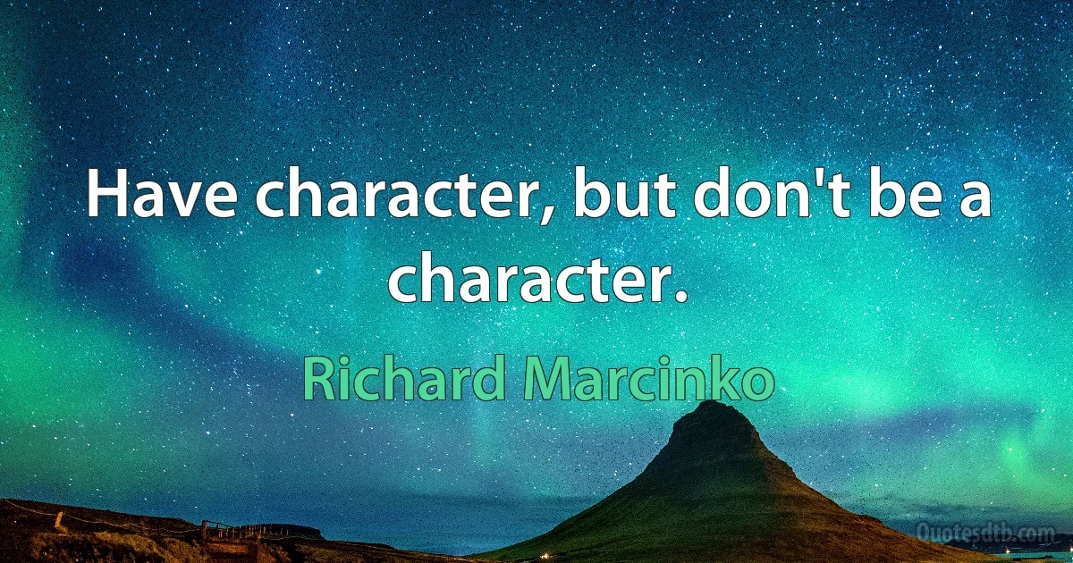 Have character, but don't be a character. (Richard Marcinko)