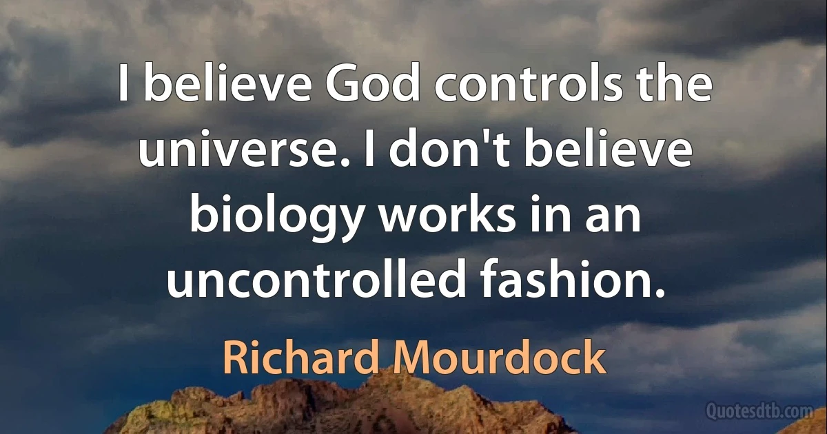 I believe God controls the universe. I don't believe biology works in an uncontrolled fashion. (Richard Mourdock)