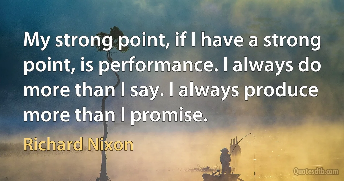 My strong point, if I have a strong point, is performance. I always do more than I say. I always produce more than I promise. (Richard Nixon)