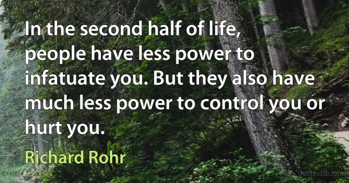 In the second half of life, people have less power to infatuate you. But they also have much less power to control you or hurt you. (Richard Rohr)