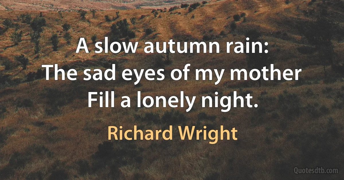 A slow autumn rain:
The sad eyes of my mother
Fill a lonely night. (Richard Wright)