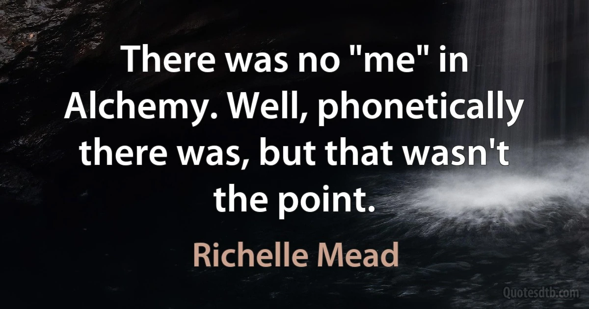 There was no "me" in Alchemy. Well, phonetically there was, but that wasn't the point. (Richelle Mead)