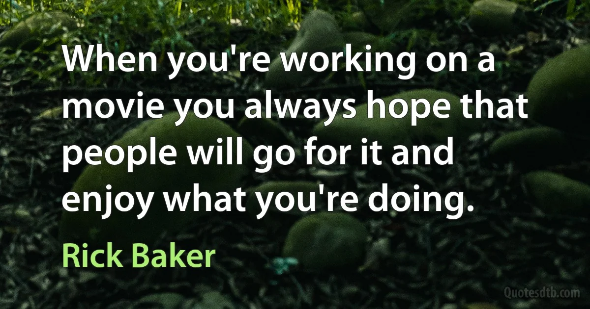 When you're working on a movie you always hope that people will go for it and enjoy what you're doing. (Rick Baker)