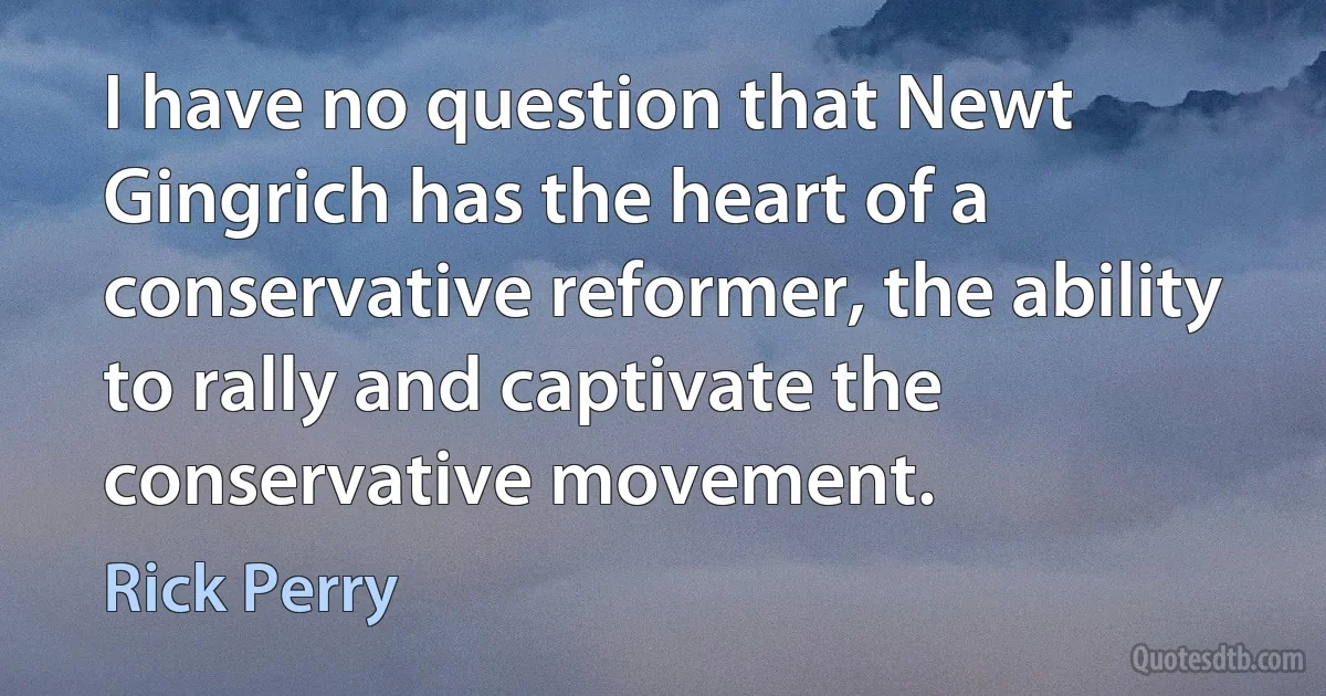 I have no question that Newt Gingrich has the heart of a conservative reformer, the ability to rally and captivate the conservative movement. (Rick Perry)