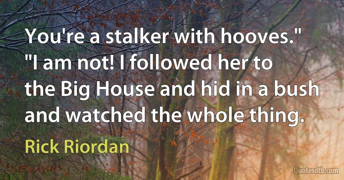 You're a stalker with hooves."
"I am not! I followed her to the Big House and hid in a bush and watched the whole thing. (Rick Riordan)