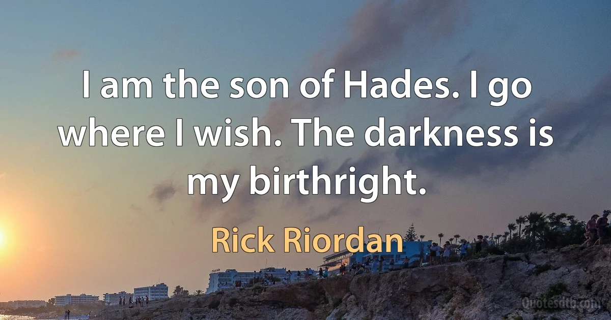 I am the son of Hades. I go where I wish. The darkness is my birthright. (Rick Riordan)