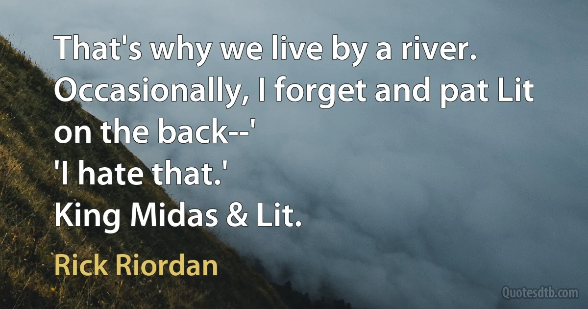 That's why we live by a river. Occasionally, I forget and pat Lit on the back--'
'I hate that.'
King Midas & Lit. (Rick Riordan)