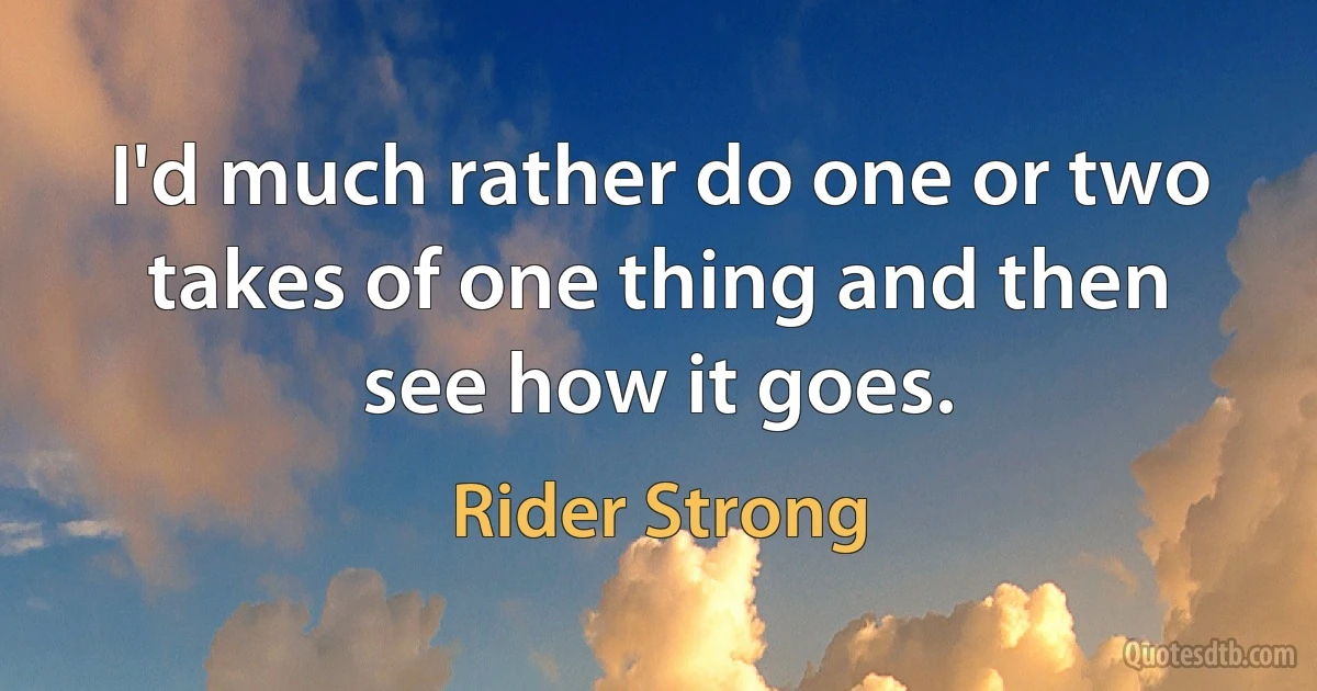 I'd much rather do one or two takes of one thing and then see how it goes. (Rider Strong)