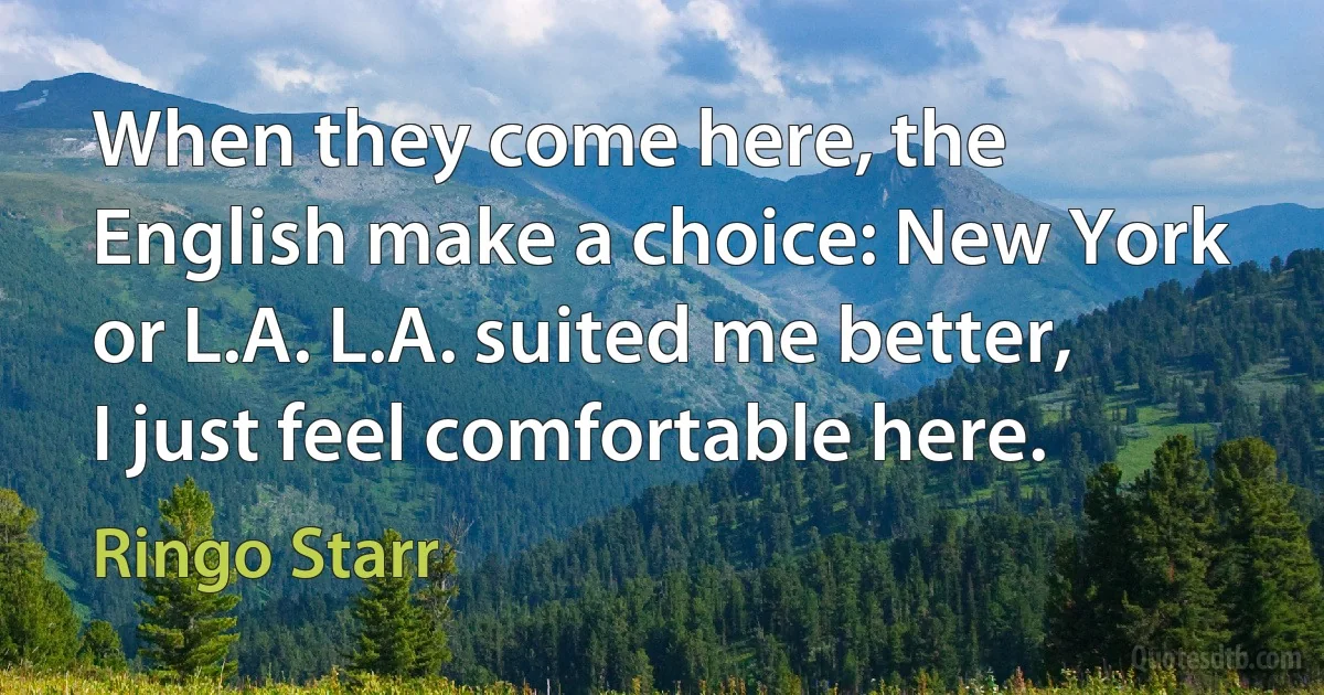 When they come here, the English make a choice: New York or L.A. L.A. suited me better, I just feel comfortable here. (Ringo Starr)