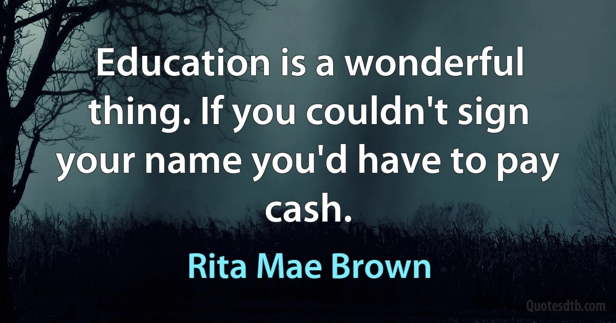 Education is a wonderful thing. If you couldn't sign your name you'd have to pay cash. (Rita Mae Brown)